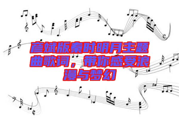 彥斌版秦時(shí)明月主題曲歌詞，帶你感受浪漫與夢(mèng)幻