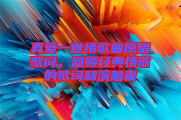 真愛一世情歌曲原唱歌詞，回顧經(jīng)典情歌的歌詞和演唱者