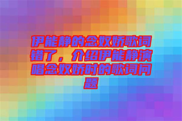 伊能靜的念奴嬌歌詞錯了，介紹伊能靜演唱念奴嬌時的歌詞問題