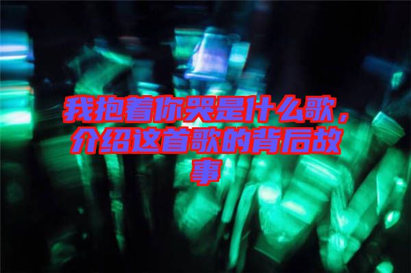 我抱著你哭是什么歌，介紹這首歌的背后故事