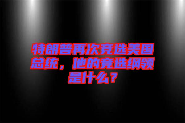 特朗普再次競選美國總統(tǒng)，他的競選綱領(lǐng)是什么？