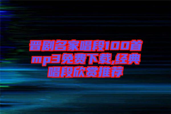 晉劇名家唱段100首mp3免費(fèi)下載,經(jīng)典唱段欣賞推薦