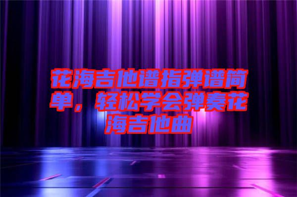 花海吉他譜指彈譜簡單，輕松學(xué)會彈奏花海吉他曲