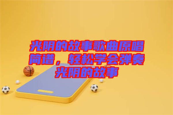 光陰的故事歌曲原唱簡(jiǎn)譜，輕松學(xué)會(huì)彈奏光陰的故事