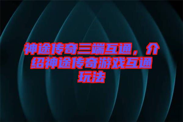 神途傳奇三端互通，介紹神途傳奇游戲互通玩法