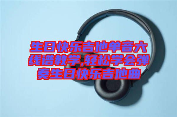 生日快樂(lè)吉他單音六線譜教學(xué),輕松學(xué)會(huì)彈奏生日快樂(lè)吉他曲