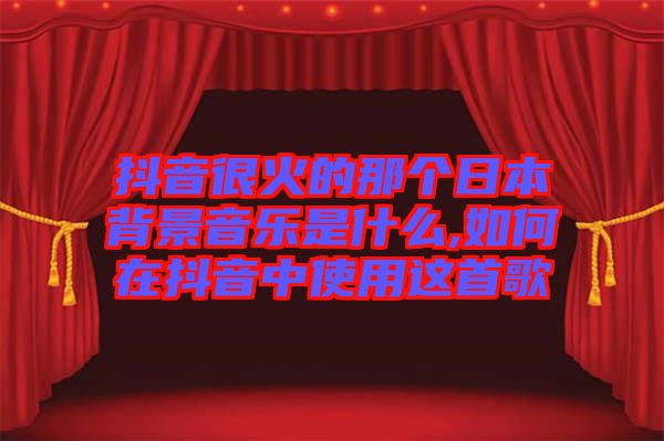 抖音很火的那個(gè)日本背景音樂(lè)是什么,如何在抖音中使用這首歌