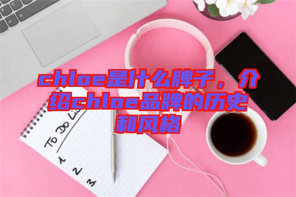 chloe是什么牌子，介紹chloe品牌的歷史和風(fēng)格