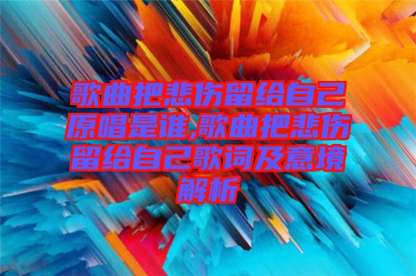 歌曲把悲傷留給自己原唱是誰(shuí),歌曲把悲傷留給自己歌詞及意境解析