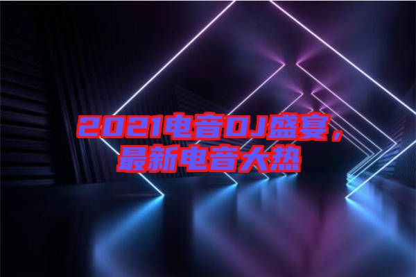 2021電音DJ盛宴，最新電音大熱