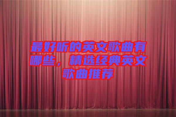 最好聽的英文歌曲有哪些，精選經(jīng)典英文歌曲推薦