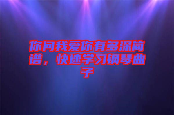 你問(wèn)我愛你有多深簡(jiǎn)譜，快速學(xué)習(xí)鋼琴曲子