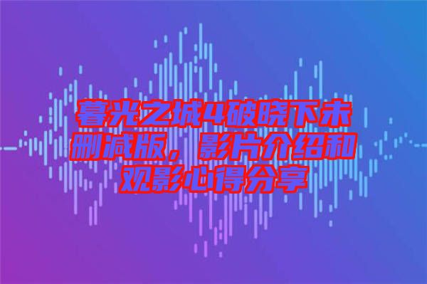 暮光之城4破曉下未刪減版，影片介紹和觀影心得分享