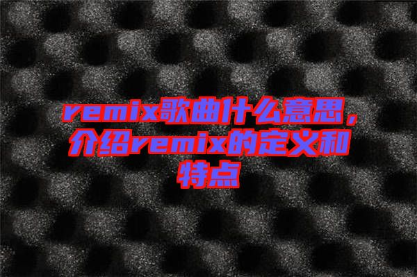 remix歌曲什么意思，介紹remix的定義和特點