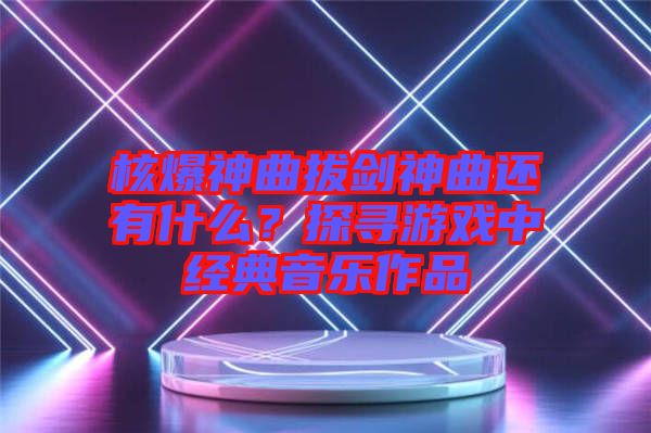 核爆神曲拔劍神曲還有什么？探尋游戲中經(jīng)典音樂作品