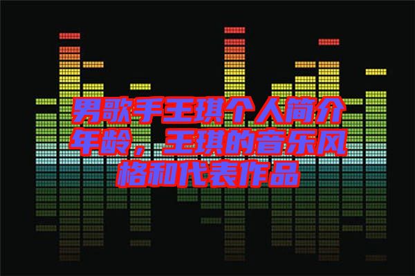 男歌手王琪個人簡介年齡，王琪的音樂風(fēng)格和代表作品