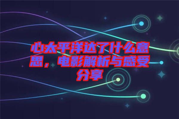 心太平洋達(dá)了什么意思，電影解析與感受分享