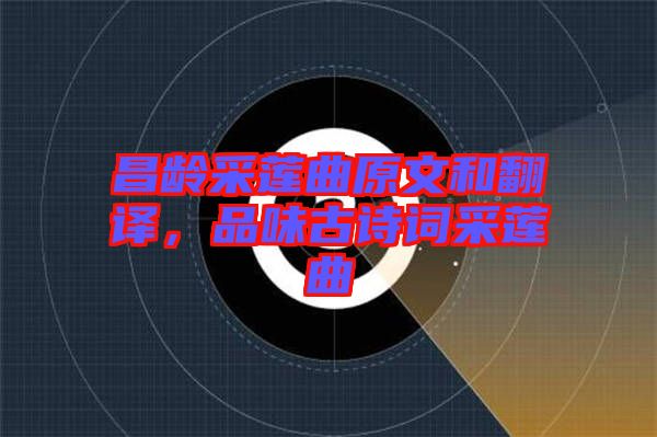 昌齡采蓮曲原文和翻譯，品味古詩詞采蓮曲