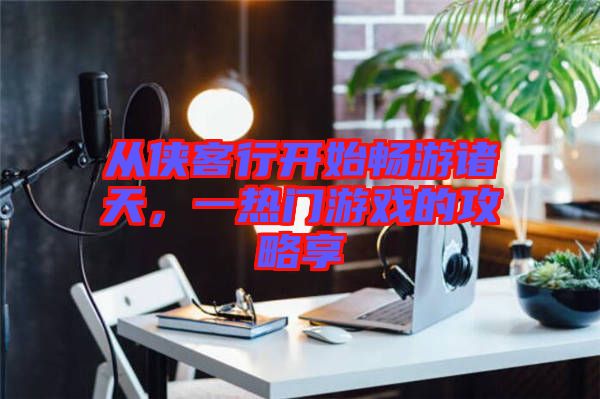 從俠客行開始暢游諸天，一熱門游戲的攻略享