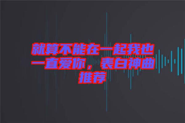 就算不能在一起我也一直愛你，表白神曲推薦