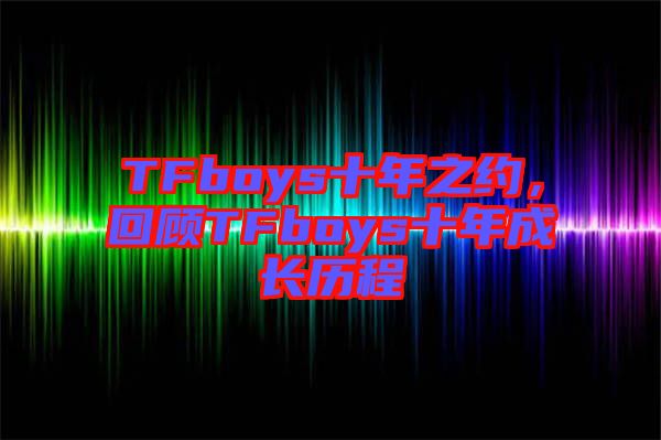 TFboys十年之約，回顧TFboys十年成長(zhǎng)歷程