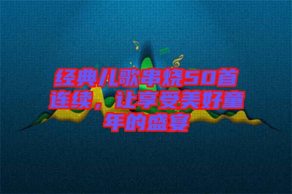 經典兒歌串燒50首連續(xù)，讓享受美好童年的盛宴