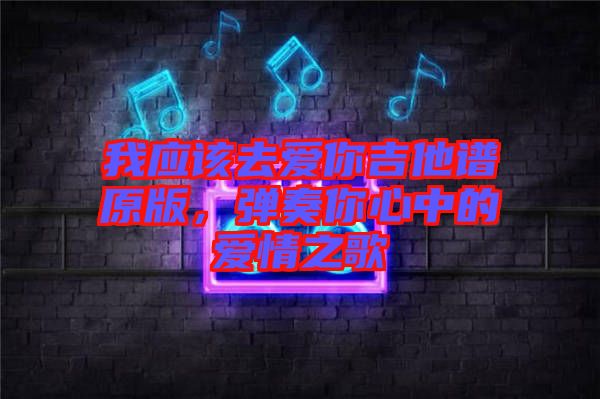 我應(yīng)該去愛你吉他譜原版，彈奏你心中的愛情之歌