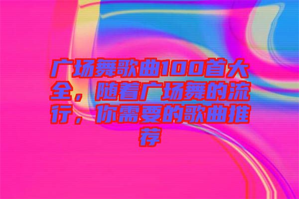 廣場舞歌曲100首大全，隨著廣場舞的流行，你需要的歌曲推薦