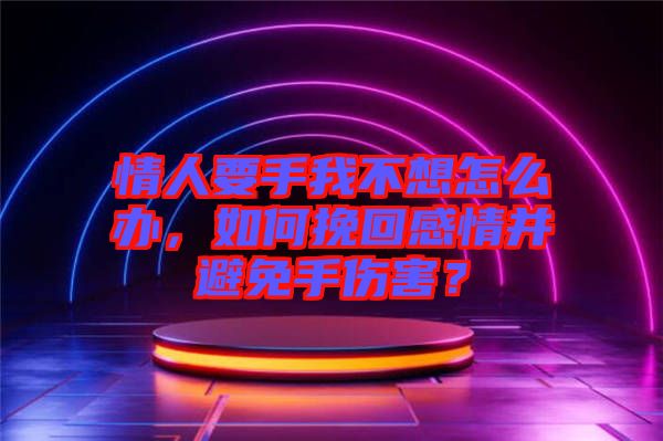 情人要手我不想怎么辦，如何挽回感情并避免手傷害？