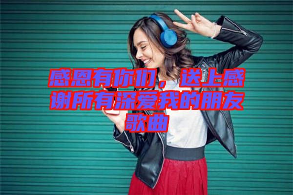 感恩有你們，送上感謝所有深愛我的朋友歌曲