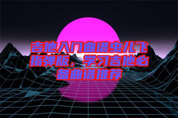 吉他入門曲譜蟲兒飛指彈版，學(xué)習(xí)吉他必備曲譜推薦