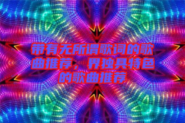 帶有無所謂歌詞的歌曲推薦，界獨(dú)具特色的歌曲推薦