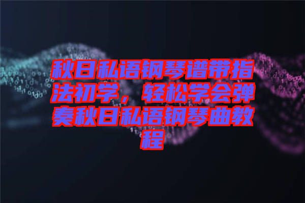 秋日私語鋼琴譜帶指法初學，輕松學會彈奏秋日私語鋼琴曲教程