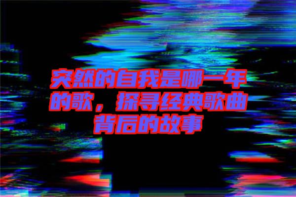 突然的自我是哪一年的歌，探尋經(jīng)典歌曲背后的故事