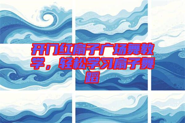 開門紅扇子廣場舞教學(xué)，輕松學(xué)習(xí)扇子舞蹈