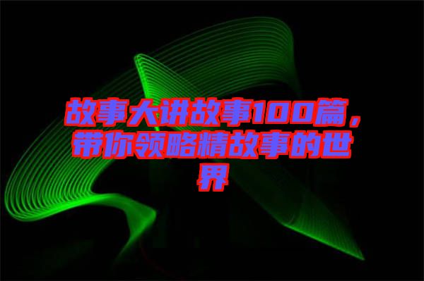 故事大講故事100篇，帶你領(lǐng)略精故事的世界