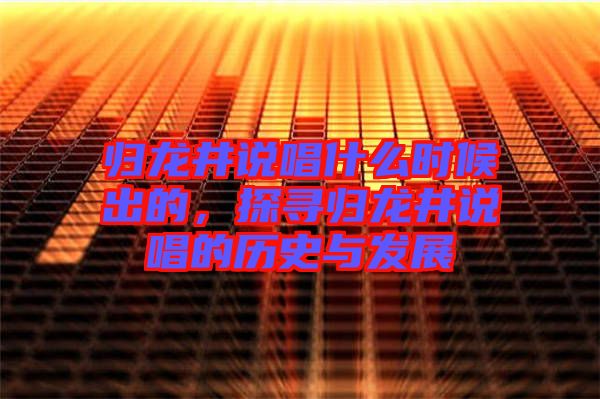 歸龍井說唱什么時候出的，探尋歸龍井說唱的歷史與發(fā)展