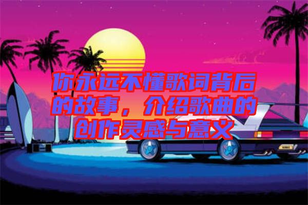 你永遠(yuǎn)不懂歌詞背后的故事，介紹歌曲的創(chuàng)作靈感與意義