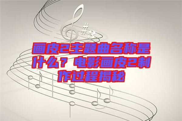 畫皮2主題曲名稱是什么？電影畫皮2制作過程揭秘