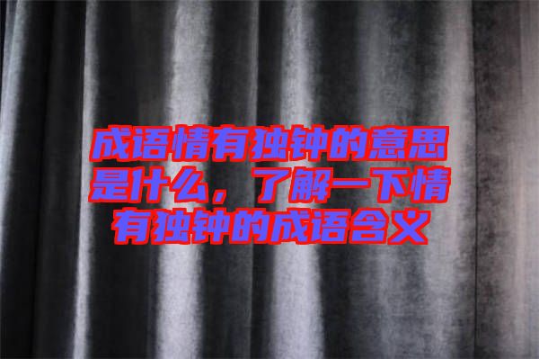 成語(yǔ)情有獨(dú)鐘的意思是什么，了解一下情有獨(dú)鐘的成語(yǔ)含義