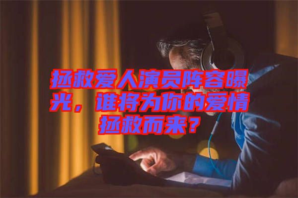 拯救愛人演員陣容曝光，誰將為你的愛情拯救而來？