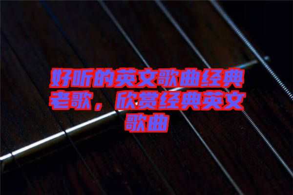 好聽的英文歌曲經(jīng)典老歌，欣賞經(jīng)典英文歌曲