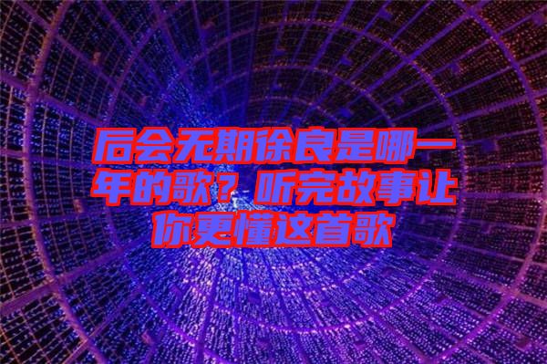 后會無期徐良是哪一年的歌？聽完故事讓你更懂這首歌