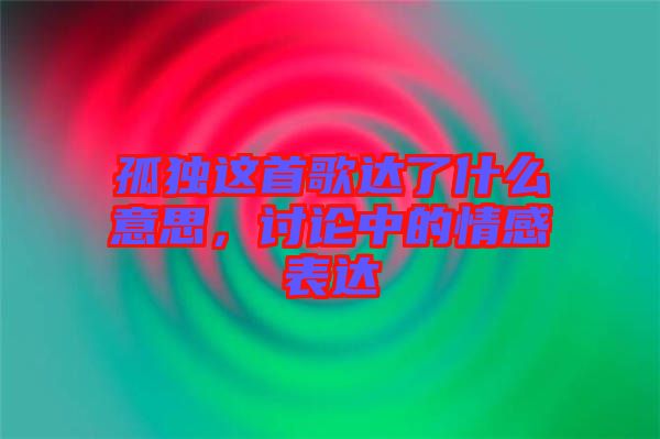 孤獨這首歌達了什么意思，討論中的情感表達