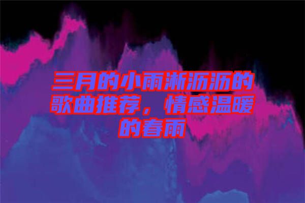 三月的小雨淅瀝瀝的歌曲推薦，情感溫暖的春雨