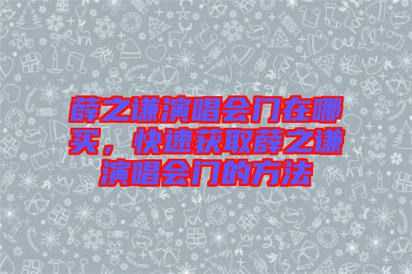 薛之謙演唱會(huì)門在哪買，快速獲取薛之謙演唱會(huì)門的方法