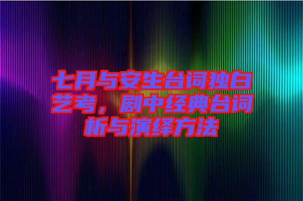 七月與安生臺詞獨白藝考，劇中經(jīng)典臺詞析與演繹方法