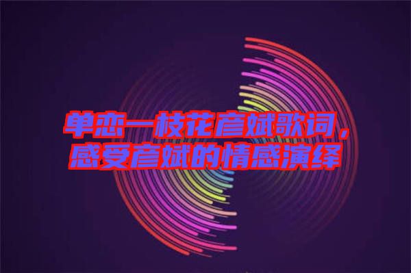 單戀一枝花彥斌歌詞，感受彥斌的情感演繹