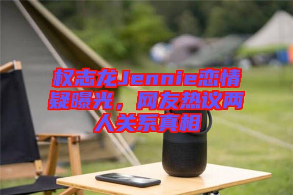 權志龍Jennie戀情疑曝光，網(wǎng)友熱議兩人關系真相