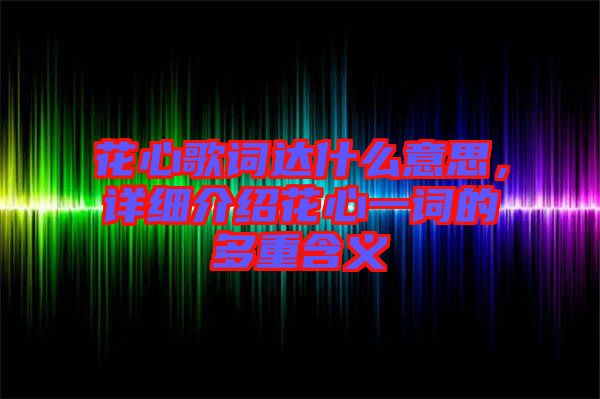 花心歌詞達(dá)什么意思，詳細(xì)介紹花心一詞的多重含義